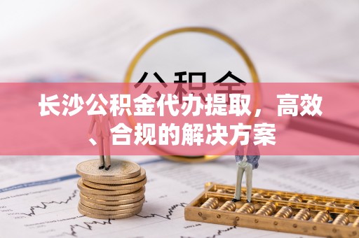 带岭长沙公积金代办提取，高效、合规的解决方案