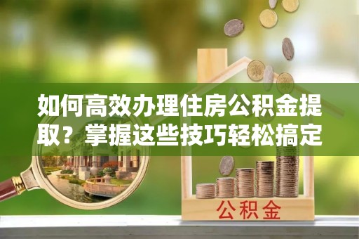 带岭如何高效办理住房公积金提取？掌握这些技巧轻松搞定