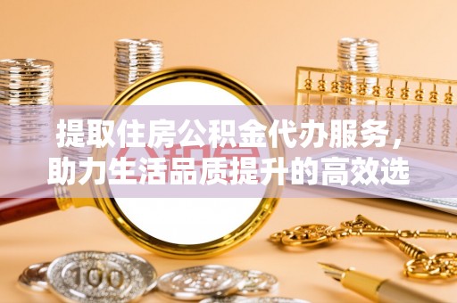 带岭提取住房公积金代办服务，助力生活品质提升的高效选择