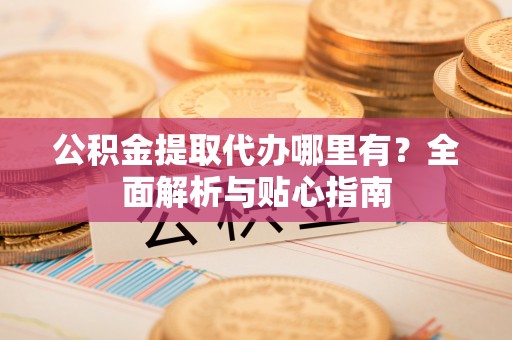 带岭公积金提取代办哪里有？全面解析与贴心指南