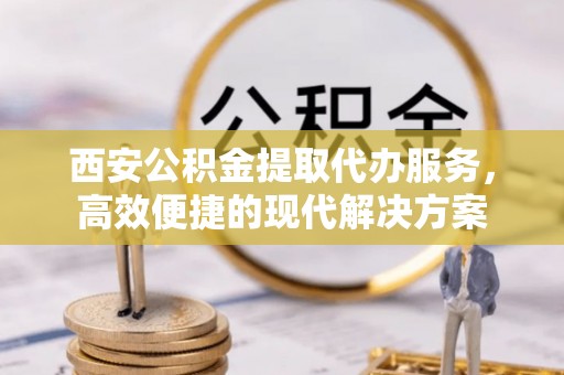 带岭西安公积金提取代办服务，高效便捷的现代解决方案