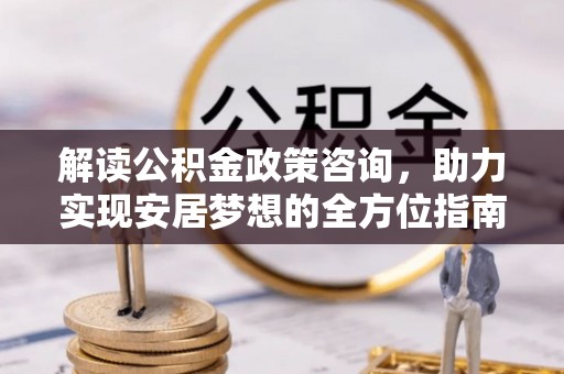 带岭解读公积金政策咨询，助力实现安居梦想的全方位指南
