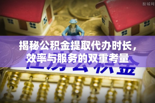 带岭揭秘公积金提取代办时长，效率与服务的双重考量