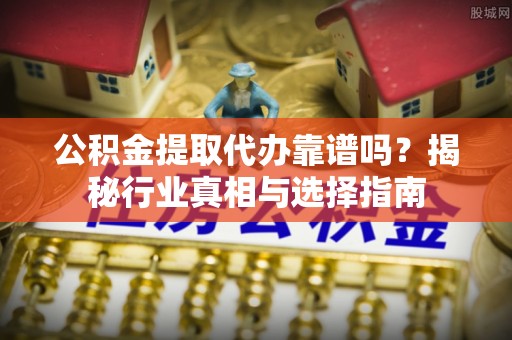 带岭公积金提取代办靠谱吗？揭秘行业真相与选择指南