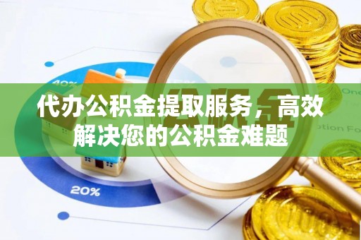 带岭代办公积金提取服务，高效解决您的公积金难题