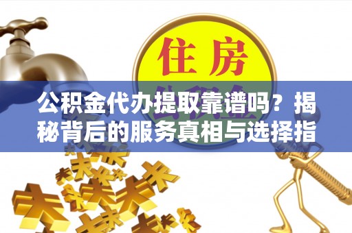 带岭公积金代办提取靠谱吗？揭秘背后的服务真相与选择指南