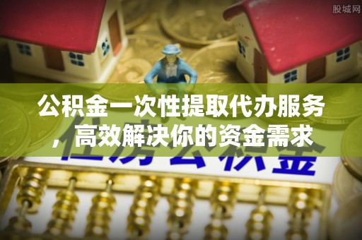 带岭公积金一次性提取代办服务，高效解决你的资金需求