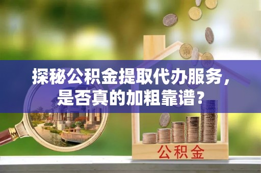 带岭探秘公积金提取代办服务，是否真的加粗靠谱？