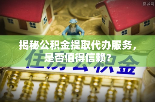 带岭揭秘公积金提取代办服务，是否值得信赖？