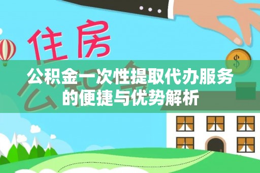 带岭公积金一次性提取代办服务的便捷与优势解析