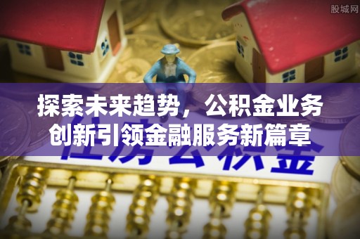 带岭探索未来趋势，公积金业务创新引领金融服务新篇章