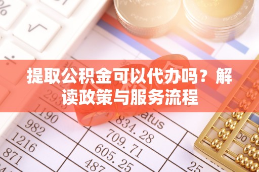 带岭提取公积金可以代办吗？解读政策与服务流程