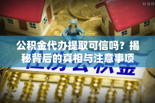 带岭公积金代办提取可信吗？揭秘背后的真相与注意事项