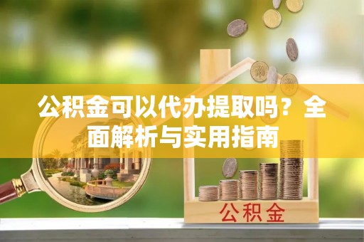 带岭公积金可以代办提取吗？全面解析与实用指南