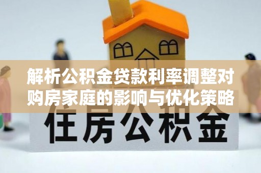 带岭解析公积金贷款利率调整对购房家庭的影响与优化策略