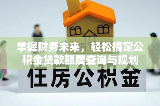 带岭掌握财务未来，轻松搞定公积金贷款额度查询与规划