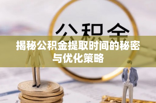 带岭揭秘公积金提取时间的秘密与优化策略