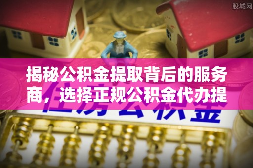 带岭揭秘公积金提取背后的服务商，选择正规公积金代办提取公司的重要性