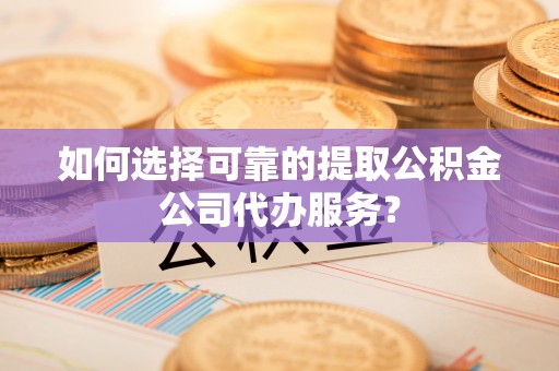 带岭如何选择可靠的提取公积金公司代办服务？