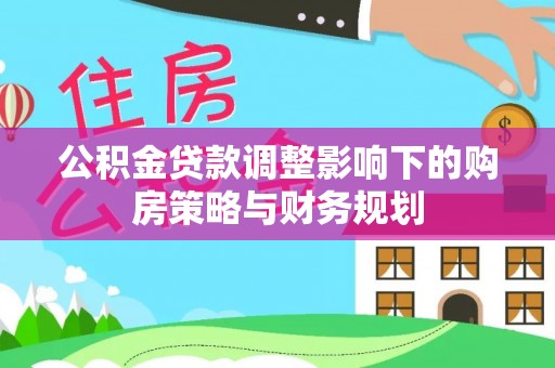 带岭公积金贷款调整影响下的购房策略与财务规划