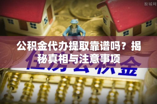 带岭公积金代办提取靠谱吗？揭秘真相与注意事项