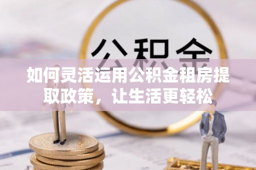 带岭如何灵活运用公积金租房提取政策，让生活更轻松