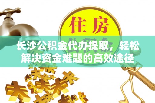 带岭长沙公积金代办提取，轻松解决资金难题的高效途径