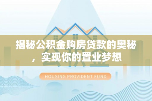 带岭揭秘公积金购房贷款的奥秘，实现你的置业梦想