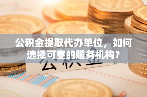 带岭公积金提取代办单位，如何选择可靠的服务机构？