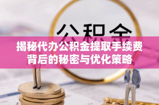 带岭揭秘代办公积金提取手续费背后的秘密与优化策略