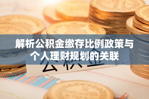带岭解析公积金缴存比例政策与个人理财规划的关联