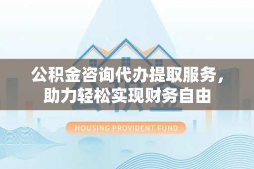 带岭公积金咨询代办提取服务，助力轻松实现财务自由
