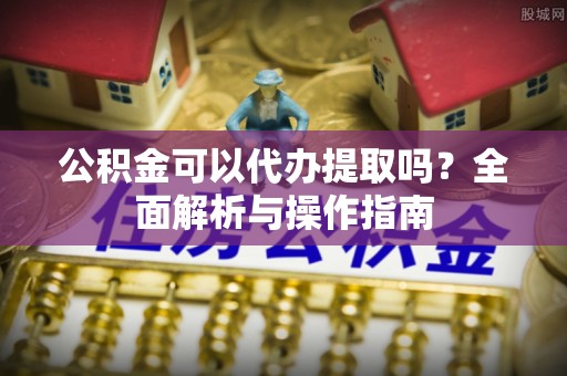 带岭公积金可以代办提取吗？全面解析与操作指南