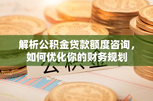 带岭解析公积金贷款额度咨询，如何优化你的财务规划