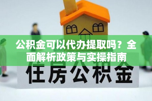 带岭公积金可以代办提取吗？全面解析政策与实操指南