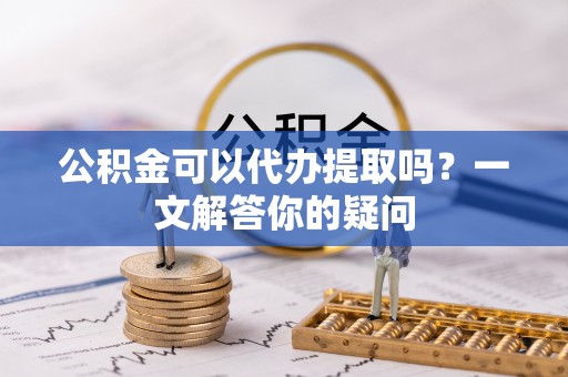 带岭公积金可以代办提取吗？一文解答你的疑问