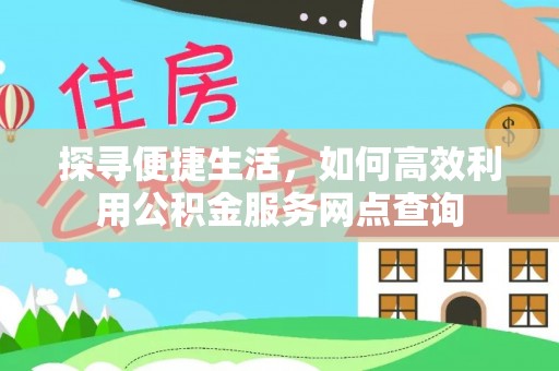 带岭探寻便捷生活，如何高效利用公积金服务网点查询