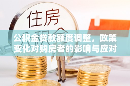 带岭公积金贷款额度调整，政策变化对购房者的影响与应对策略
