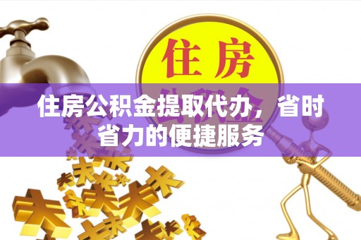带岭住房公积金提取代办，省时省力的便捷服务