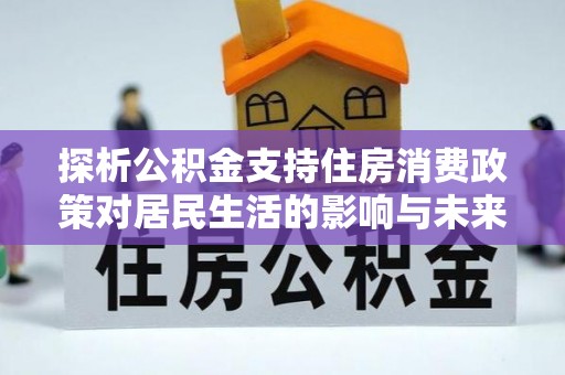 带岭探析公积金支持住房消费政策对居民生活的影响与未来展望
