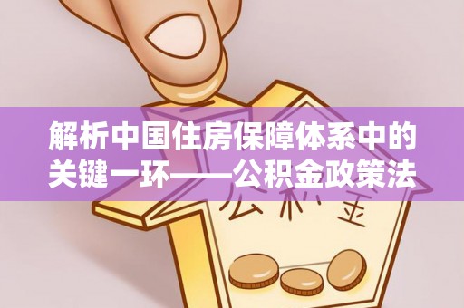 带岭解析中国住房保障体系中的关键一环——公积金政策法规的演变与影响