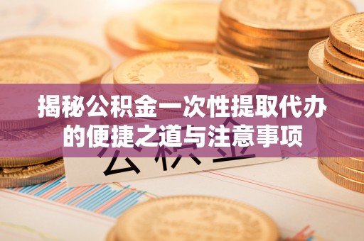 带岭揭秘公积金一次性提取代办的便捷之道与注意事项