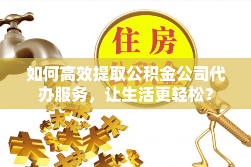 带岭如何高效提取公积金公司代办服务，让生活更轻松？