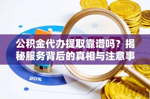 带岭公积金代办提取靠谱吗？揭秘服务背后的真相与注意事项