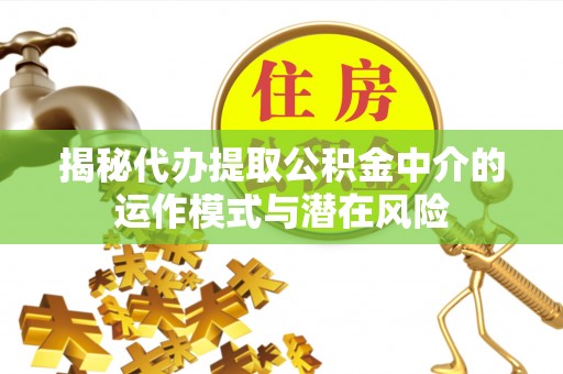 带岭揭秘代办提取公积金中介的运作模式与潜在风险