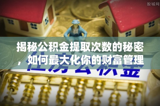 带岭揭秘公积金提取次数的秘密，如何最大化你的财富管理