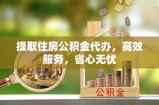 带岭提取住房公积金代办，高效服务，省心无忧