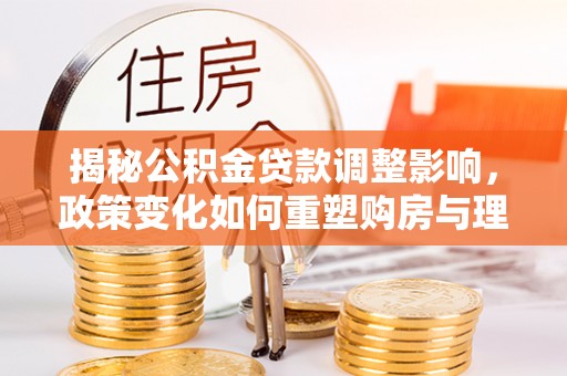 带岭揭秘公积金贷款调整影响，政策变化如何重塑购房与理财规划