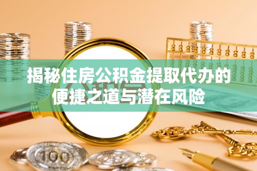 带岭揭秘住房公积金提取代办的便捷之道与潜在风险