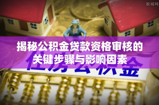 带岭揭秘公积金贷款资格审核的关键步骤与影响因素